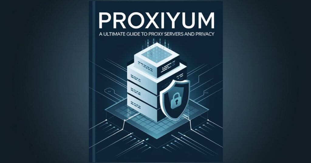 Proxiyum: A Ultimate Guide To Proxy Servers And Privacy